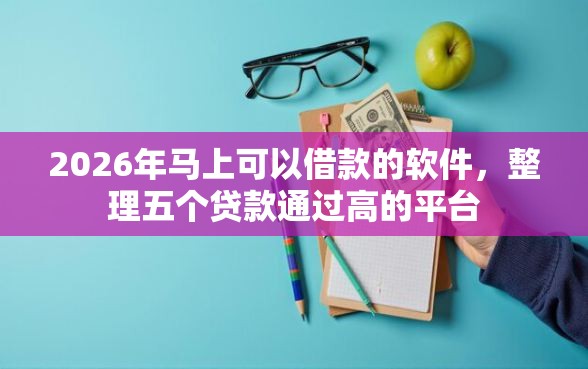 2026年马上可以借款的软件，整理五个贷款通过高的平台