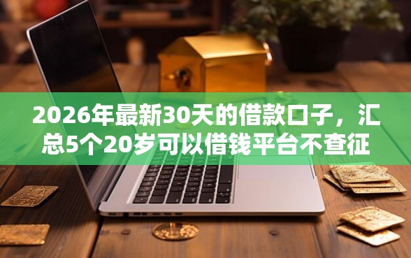 2026年最新30天的借款口子，汇总5个20岁可以借钱平台不查征信的平台