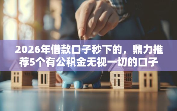 2026年借款口子秒下的，鼎力推荐5个有公积金无视一切的口子