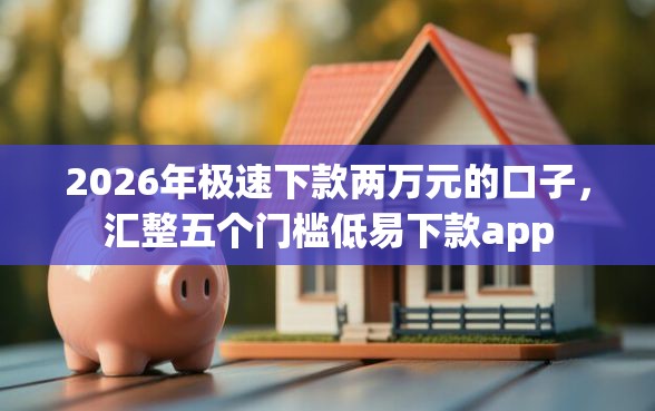 2026年极速下款两万元的口子，汇整五个门槛低易下款app