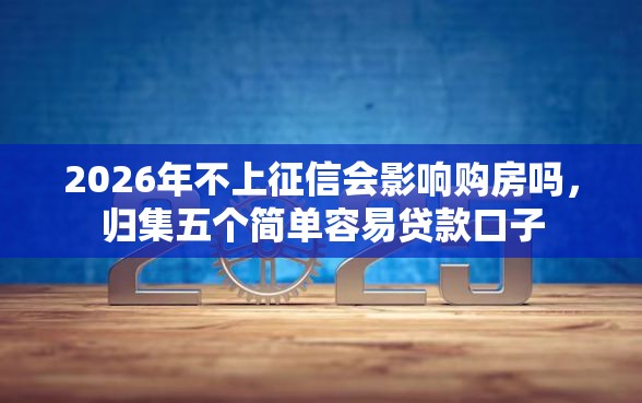 2026年不上征信会影响购房吗，归集五个简单容易贷款口子