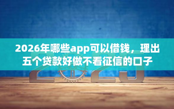 2026年哪些app可以借钱，理出五个贷款好做不看征信的口子