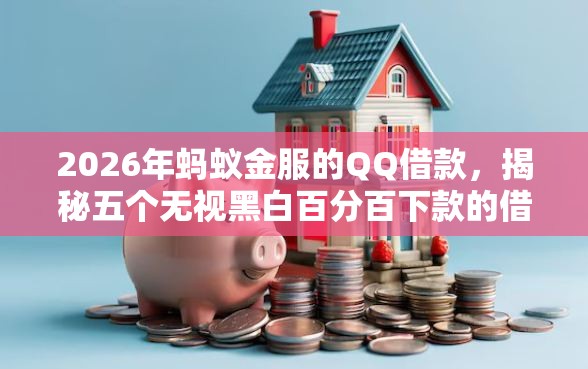 2026年蚂蚁金服的QQ借款，揭秘五个无视黑白百分百下款的借款软件