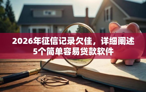 2026年征信记录欠佳，详细阐述5个简单容易贷款软件