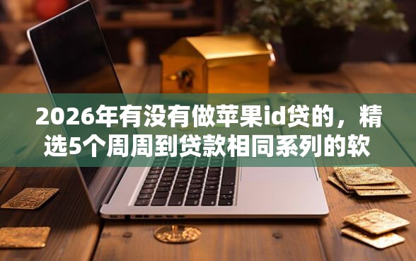 2026年有没有做苹果id贷的，精选5个周周到贷款相同系列的软件