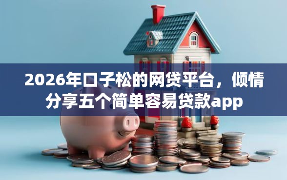 2026年口子松的网贷平台，倾情分享五个简单容易贷款app