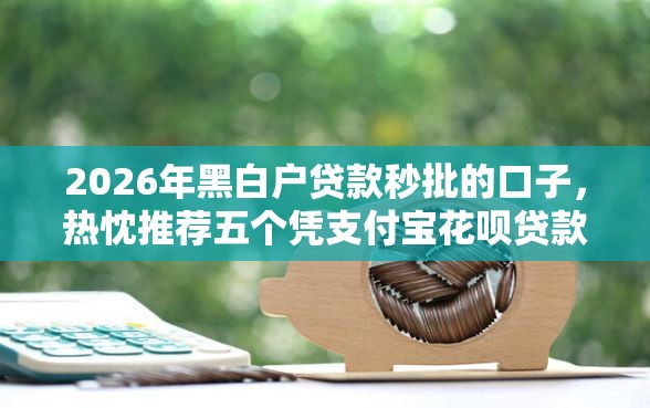 2026年黑白户贷款秒批的口子，热忱推荐五个凭支付宝花呗贷款的软件
