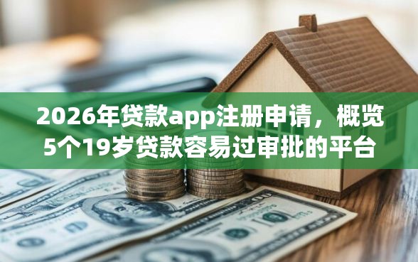 2026年贷款app注册申请,概览5个19岁贷款容易过审批的平台 2026年贷款app注册申请,概览5个19岁贷款容易过审批的平台