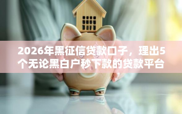 2026年黑征信贷款口子,理出5个无论黑白户秒下款的贷款平台 2026年黑征信贷款口子,理出5个无论黑白户秒下款的贷款平台