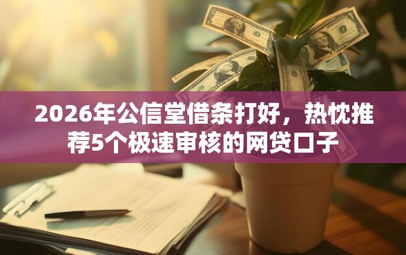2026年公信堂借条打好，热忱推荐5个极速审核的网贷口子