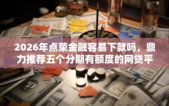 2026年点荣金融容易下款吗，鼎力推荐五个分期有额度的网贷平台