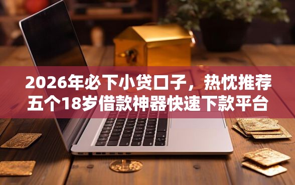 2026年必下小贷口子，热忱推荐五个18岁借款神器快速下款平台