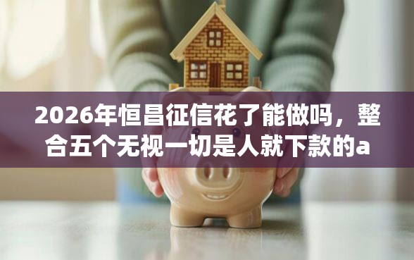 2026年恒昌征信花了能做吗，整合五个无视一切是人就下款的app