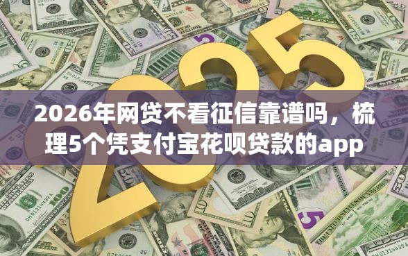 2026年网贷不看征信靠谱吗，梳理5个凭支付宝花呗贷款的app
