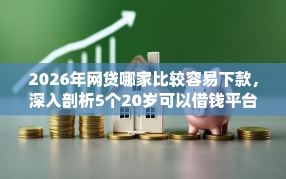 2026年网贷哪家比较容易下款，深入剖析5个20岁可以借钱平台不查征信的app