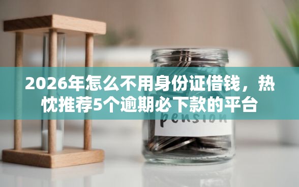 2026年怎么不用身份证借钱，热忱推荐5个逾期必下款的平台