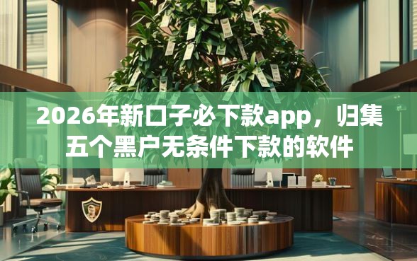 2026年新口子必下款app,归集五个黑户无条件下款的软件 2026年新口子必下款app,归集五个黑户无条件下款的软件