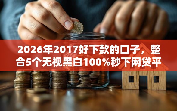 2026年2017好下款的口子，整合5个无视黑白100%秒下网贷平台