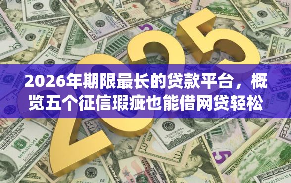 2026年期限最长的贷款平台，概览五个征信瑕疵也能借网贷轻松下款的app