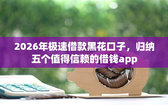 2026年极速借款黑花口子，归纳五个值得信赖的借钱app