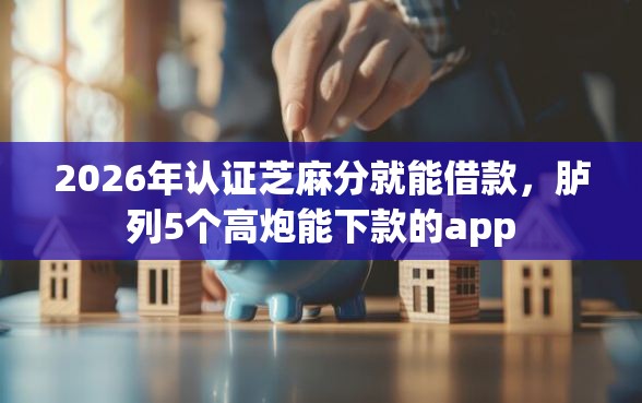2026年认证芝麻分就能借款，胪列5个高炮能下款的app