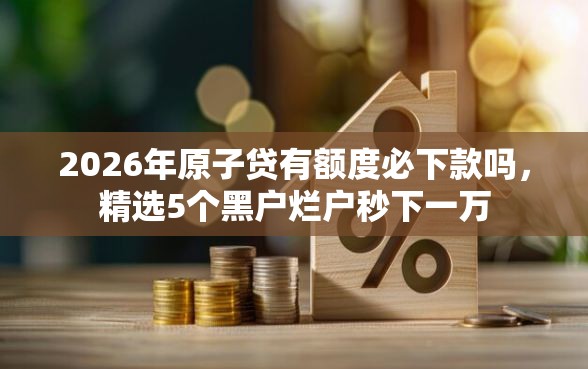 2026年原子贷有额度必下款吗，精选5个黑户烂户秒下一万