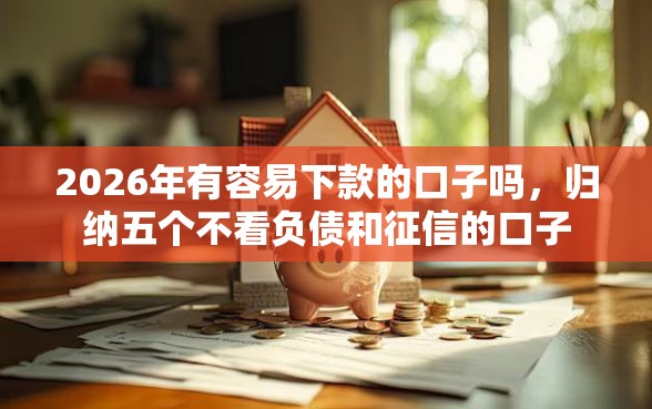 2026年有容易下款的口子吗，归纳五个不看负债和征信的口子