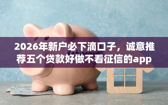 2026年新户必下滴口子，诚意推荐五个贷款好做不看征信的app