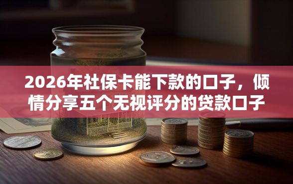 2026年社保卡能下款的口子，倾情分享五个无视评分的贷款口子