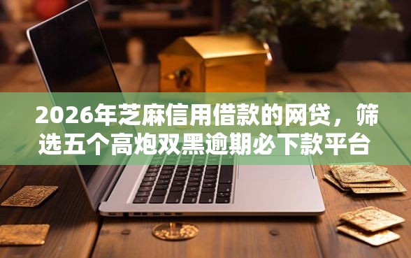 2026年芝麻信用借款的网贷,筛选五个高炮双黑逾期必下款平台 2026年芝麻信用借款的网贷,筛选五个高炮双黑逾期必下款平台