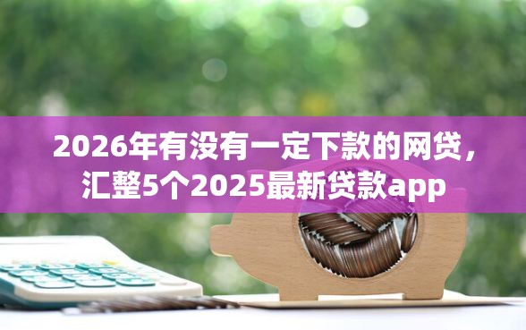 2026年有没有一定下款的网贷，汇整5个2025最新贷款app