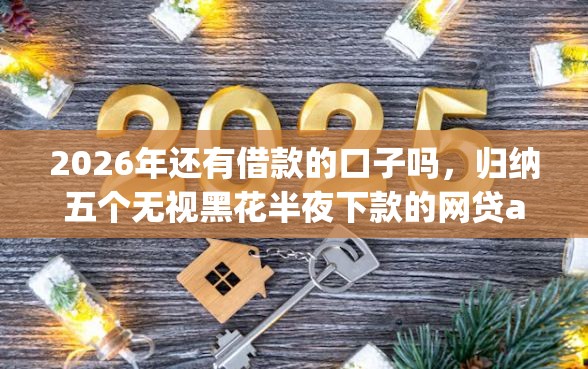 2026年还有借款的口子吗，归纳五个无视黑花半夜下款的网贷app