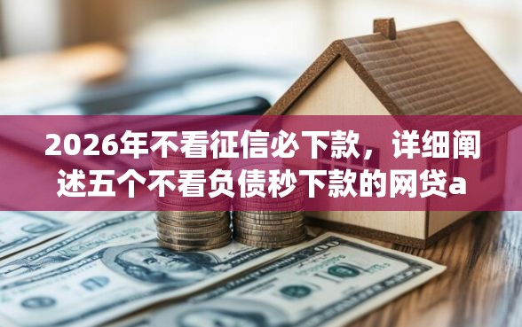 2026年不看征信必下款，详细阐述五个不看负债秒下款的网贷app