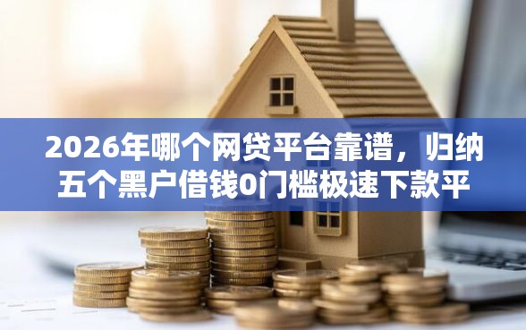 2026年哪个网贷平台靠谱，归纳五个黑户借钱0门槛极速下款平台