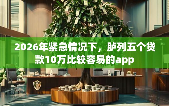 2026年紧急情况下，胪列五个贷款10万比较容易的app