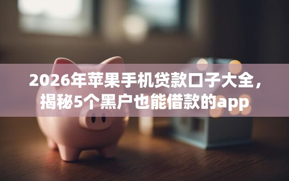 2026年苹果手机贷款口子大全，揭秘5个黑户也能借款的app