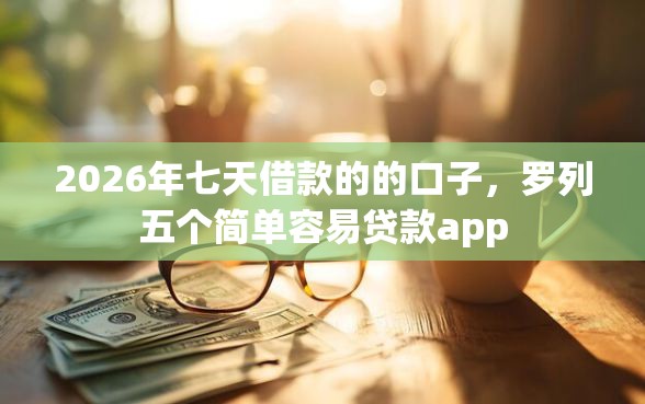 2026年七天借款的的口子，罗列五个简单容易贷款app
