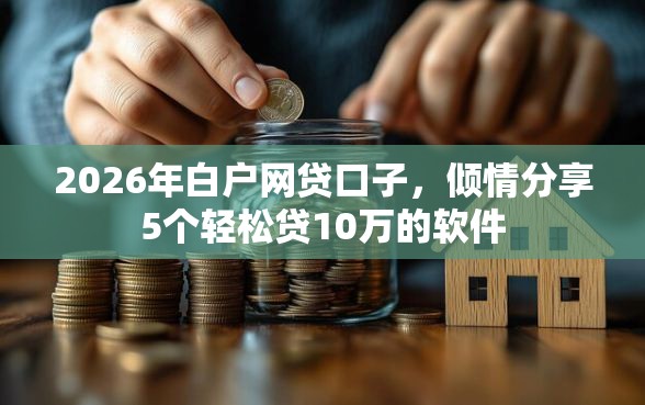2026年白户网贷口子，倾情分享5个轻松贷10万的软件