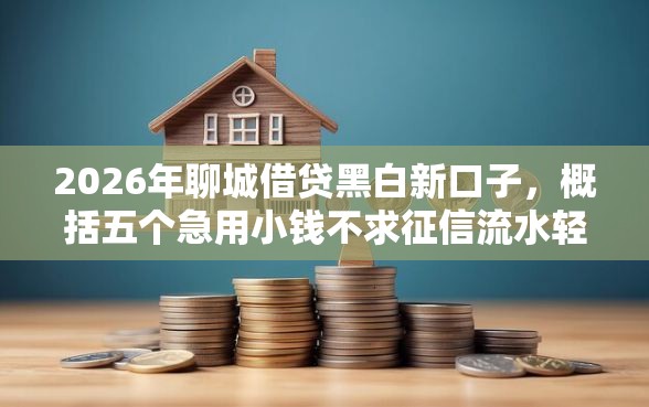 2026年聊城借贷黑白新口子，概括五个急用小钱不求征信流水轻松贷的软件