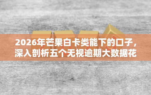 2026年芒果白卡类能下的口子，深入剖析五个无视逾期大数据花户黑户软件