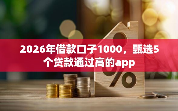 2026年借款口子1000，甄选5个贷款通过高的app