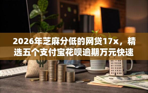 2026年芝麻分低的网贷17x，精选五个支付宝花呗逾期万元快速贷款app