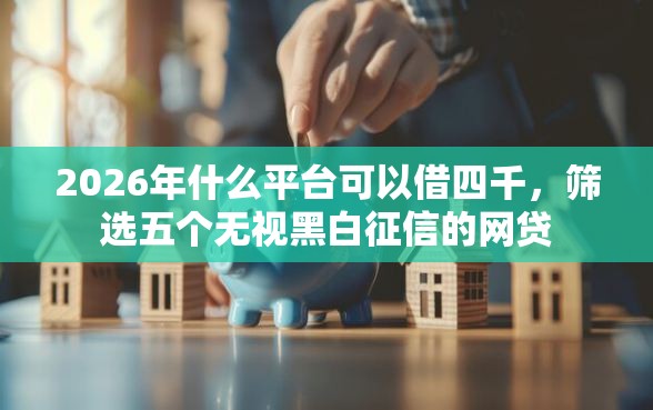 2026年什么平台可以借四千，筛选五个无视黑白征信的网贷