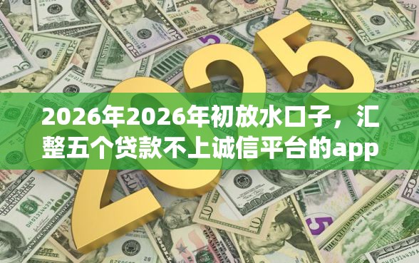 2026年2026年初放水口子，汇整五个贷款不上诚信平台的app
