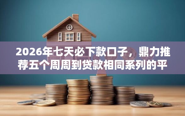 2026年七天必下款口子，鼎力推荐五个周周到贷款相同系列的平台