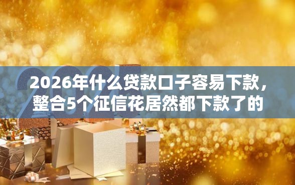 2026年什么贷款口子容易下款，整合5个征信花居然都下款了的软件