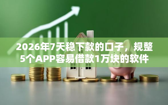2026年7天稳下款的口子，规整5个APP容易借款1万块的软件