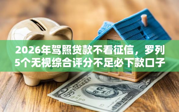 2026年驾照贷款不看征信，罗列5个无视综合评分不足必下款口子