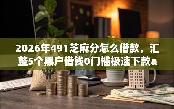 2026年491芝麻分怎么借款，汇整5个黑户借钱0门槛极速下款app