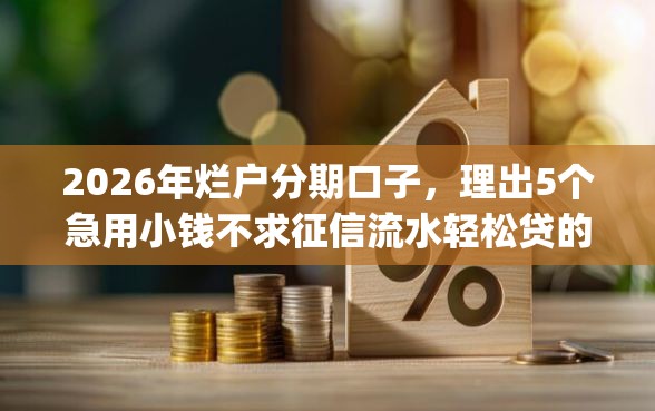 2026年烂户分期口子，理出5个急用小钱不求征信流水轻松贷的app